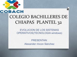 COLEGIO BACHILLERES DE
CHIAPAS PLANTEL 32
EVOLUCION DE LOS SISTEMAS
OPERATIVOS(TECNOLOGIA windows)
PRESENTAN:
Alexander rincon Sánchez
 