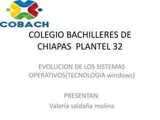 COLEGIO BACHILLERES DE
CHIAPAS PLANTEL 32
EVOLUCION DE LOS SISTEMAS
OPERATIVOS(TECNOLOGIA windows)
PRESENTAN:
Valeria saldaña molina
 