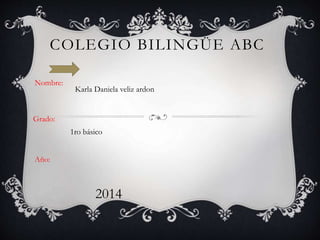COLEGIO BILINGÜE ABC
Nombre:
Grado:
Año:
Karla Daniela veliz ardon
1ro básico
2014
 