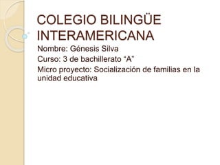 COLEGIO BILINGÜE
INTERAMERICANA
Nombre: Génesis Silva
Curso: 3 de bachillerato “A”
Micro proyecto: Socialización de familias en la
unidad educativa
 