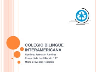 COLEGIO BILINGÜE
INTERAMERICANA
Nombre: Jonnatan Ramírez
Curso: 3 de bachillerato “ A”
Micro proyecto: Reciclaje
 