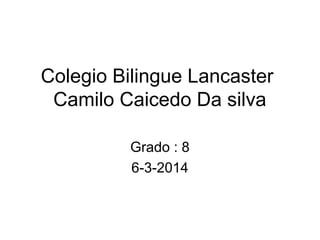 Colegio Bilingue Lancaster
Camilo Caicedo Da silva
Grado : 8
6-3-2014

 