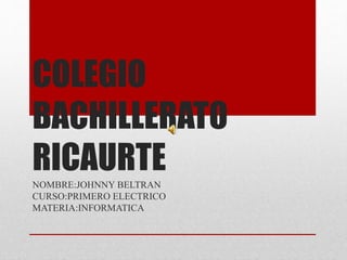 COLEGIO
BACHILLERATO
RICAURTE
NOMBRE:JOHNNY BELTRAN
CURSO:PRIMERO ELECTRICO
MATERIA:INFORMATICA
 