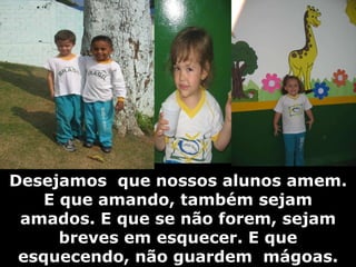 Desejamos  que nossos alunos amem. E que amando, também sejam amados. E que se não forem, sejam breves em esquecer. E que esquecendo, não guardem  mágoas. 