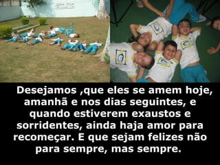       Desejamos ,que eles se amem hoje, amanhã e nos dias seguintes, e quando estiverem exaustos e sorridentes, ainda haja amor para recomeçar. E que sejam felizes não para sempre, mas sempre.   