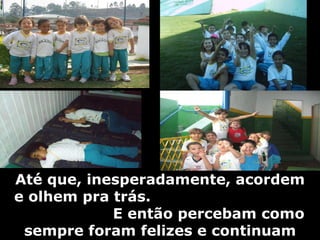 Até que, inesperadamente, acordem e olhem pra trás.  E então percebam como sempre foram felizes e continuam sendo. 