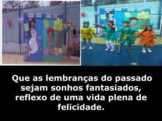   Que as lembranças do passado sejam sonhos fantasiados, reflexo de uma vida plena de felicidade. 