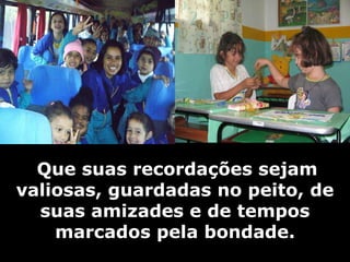   Que suas recordações sejam valiosas, guardadas no peito, de suas amizades e de tempos marcados pela bondade. 