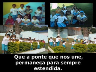   Que a ponte que nos une, permaneça para sempre estendida. 