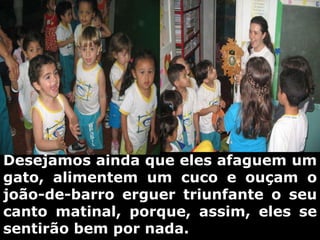 Desejamos ainda que eles afaguem um gato, alimentem um cuco e ouçam o joão-de-barro erguer triunfante o seu canto matinal, porque, assim, eles se sentirão bem por nada. 