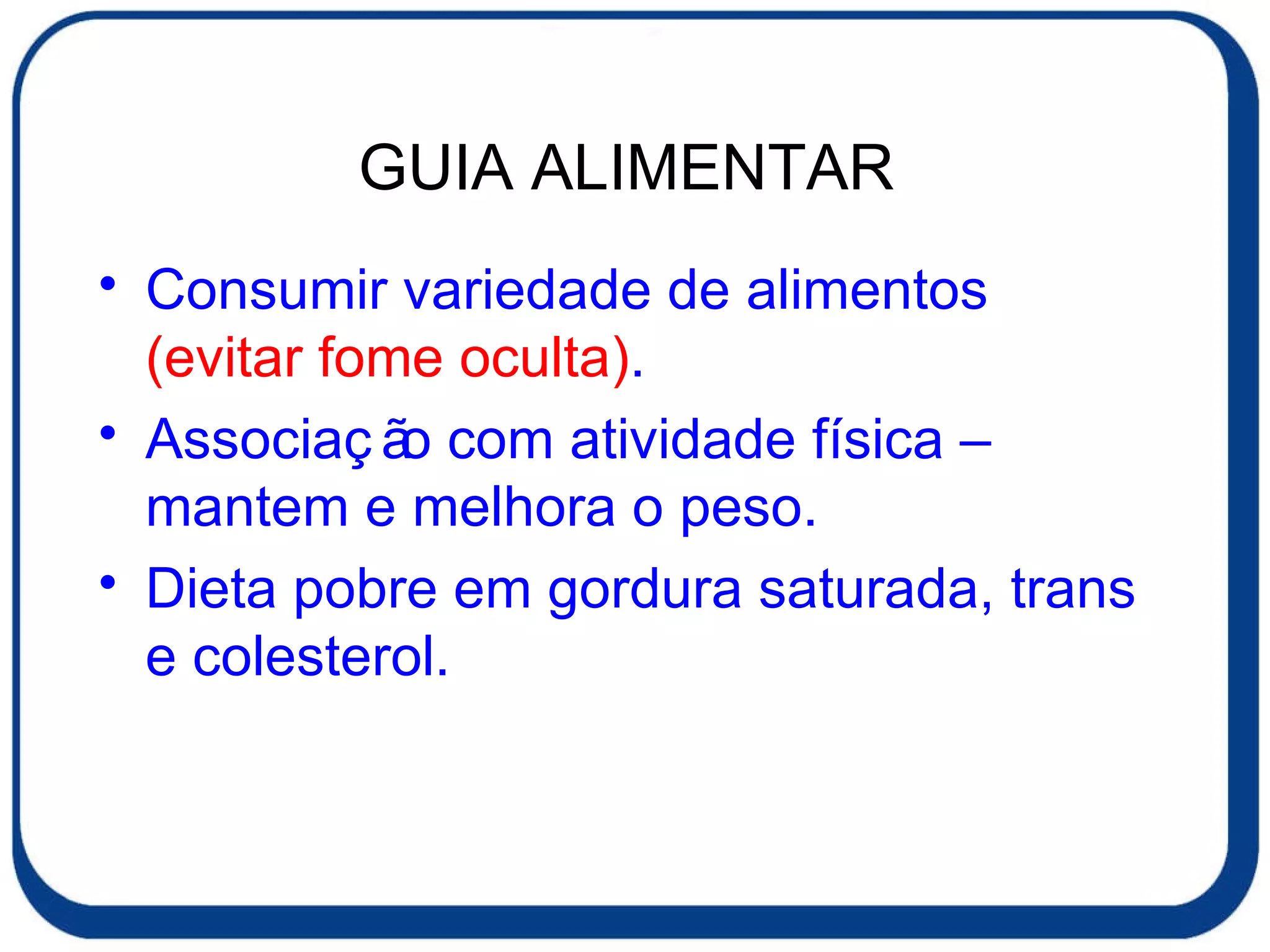 GUIA ALIMENTAR  Consumir variedade de alimentos  (evitar fome oculta) . Associação com atividade física – mantem e melhora o peso. Dieta pobre em gordura saturada, trans e colesterol. 