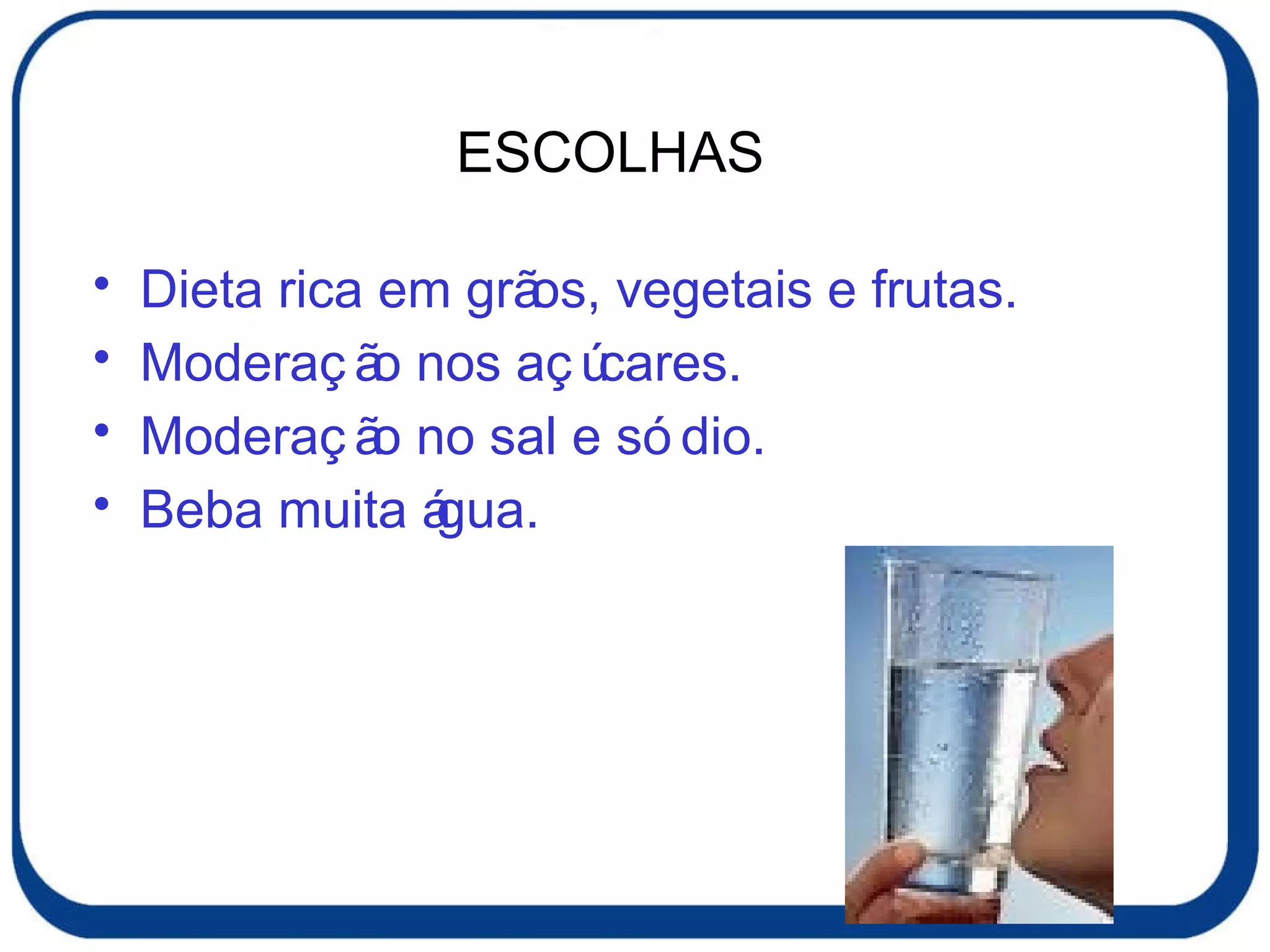 Dieta rica em grãos, vegetais e frutas. Moderação nos açúcares. Moderação no sal e sódio. Beba muita água. ESCOLHAS 