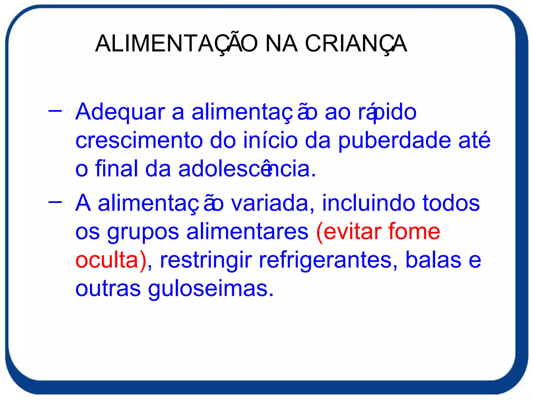 Adequar a alimentação ao rápido crescimento do início da puberdade até o final da adolescência. A alimentação variada, incluindo todos os grupos alimentares  (evitar fome oculta) , restringir refrigerantes, balas e outras guloseimas. ALIMENTAÇÃO NA CRIANÇA 