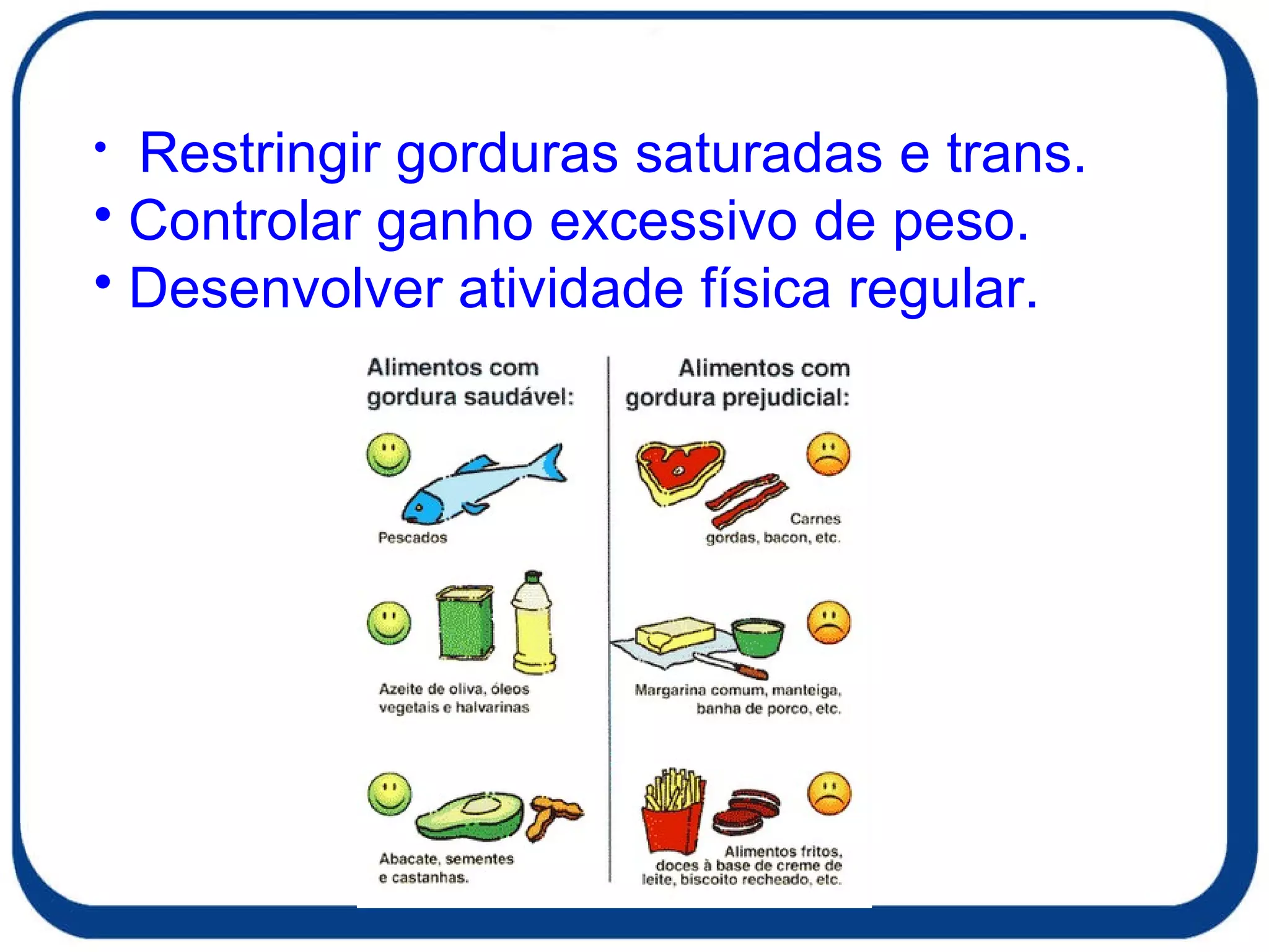 Restringir gorduras saturadas e trans. Controlar ganho excessivo de peso. Desenvolver atividade física regular.   