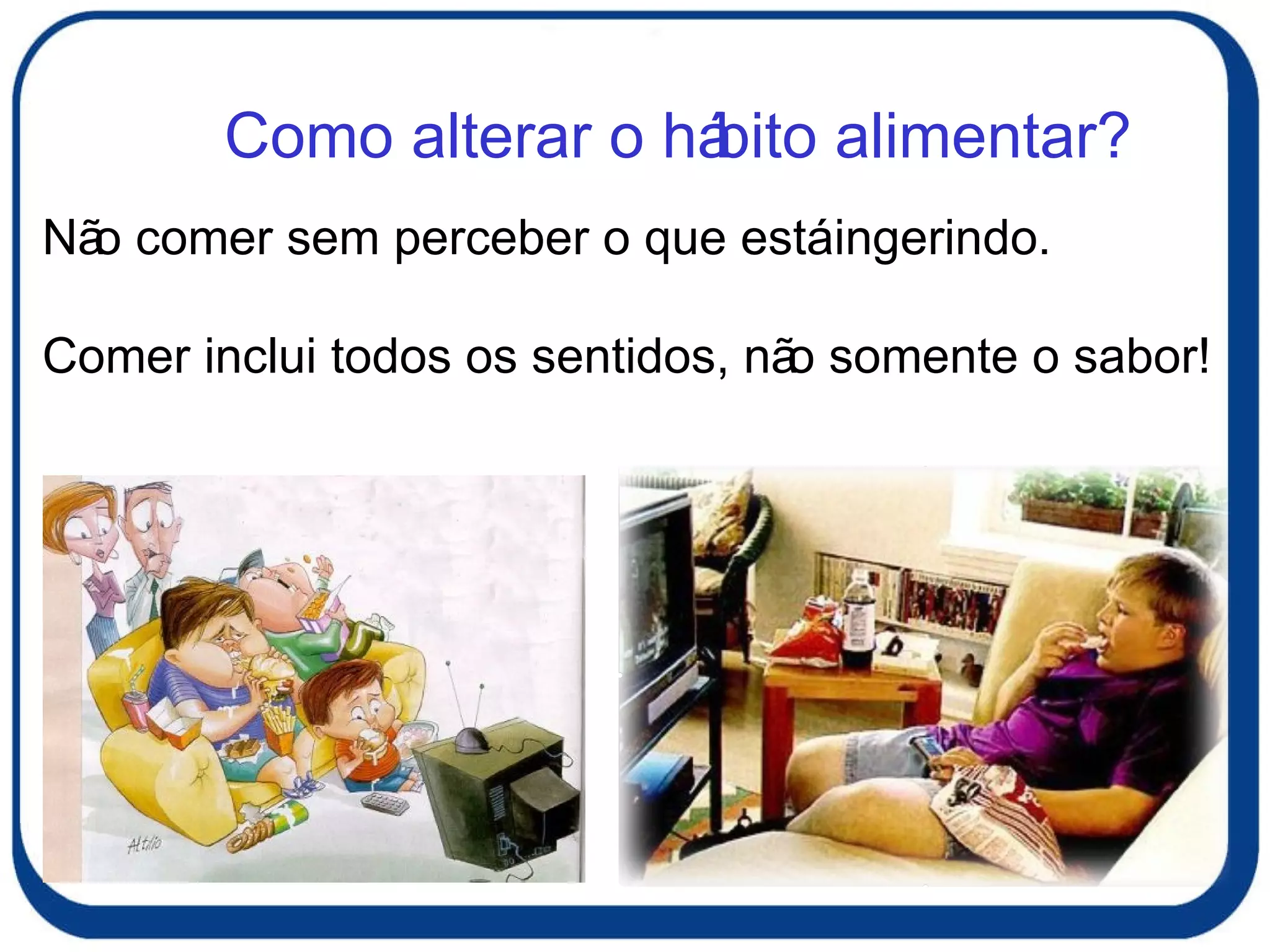 Não comer sem perceber o que está ingerindo. Comer inclui todos os sentidos, não somente o sabor! Como alterar o hábito alimentar? 
