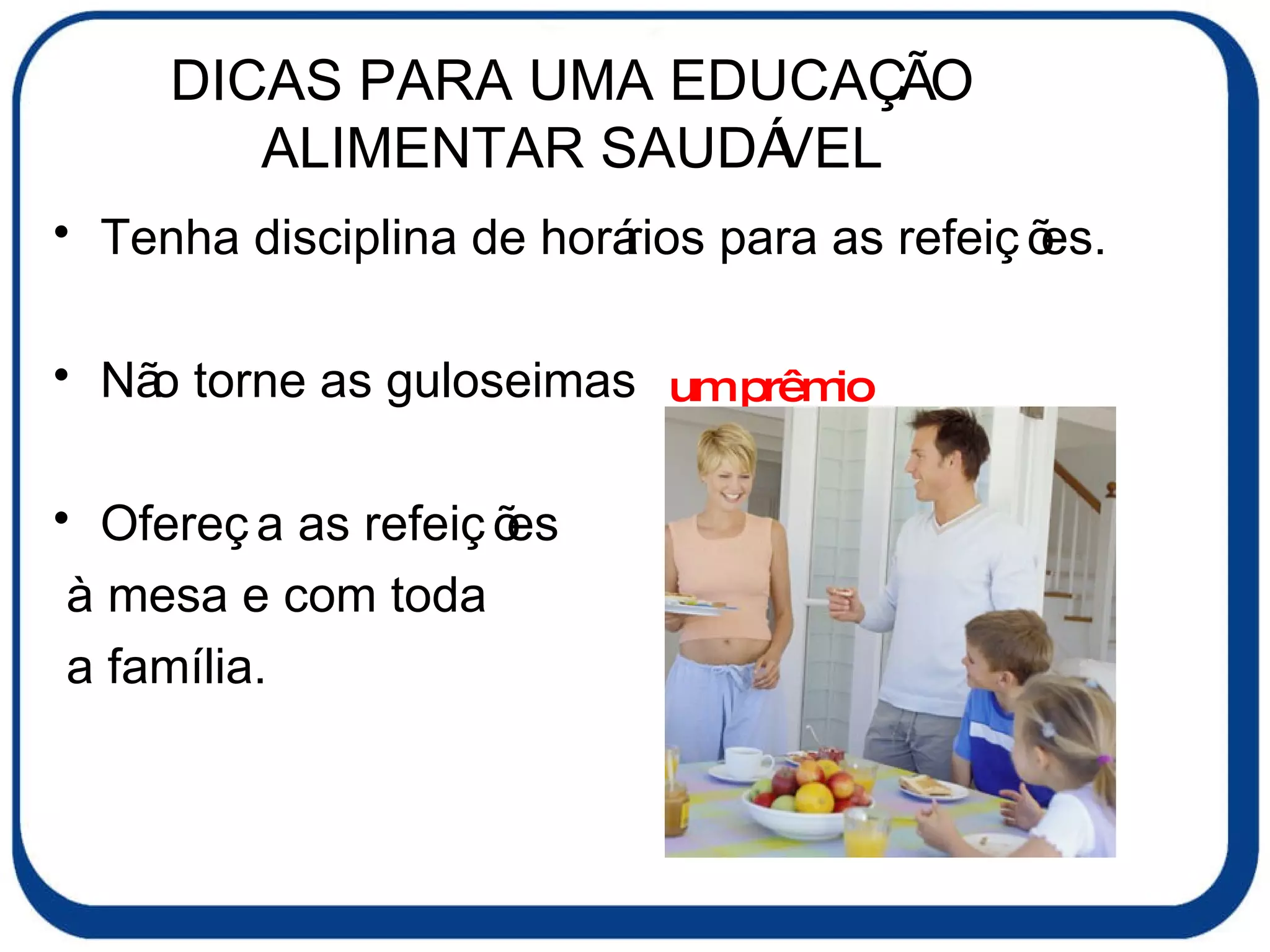 DICAS PARA UMA EDUCAÇÃO ALIMENTAR SAUDÁVEL Tenha disciplina de horários para as refeições. Não torne as guloseimas um hábito.   Ofereça as refeições à mesa e com toda a família. um prêmio 