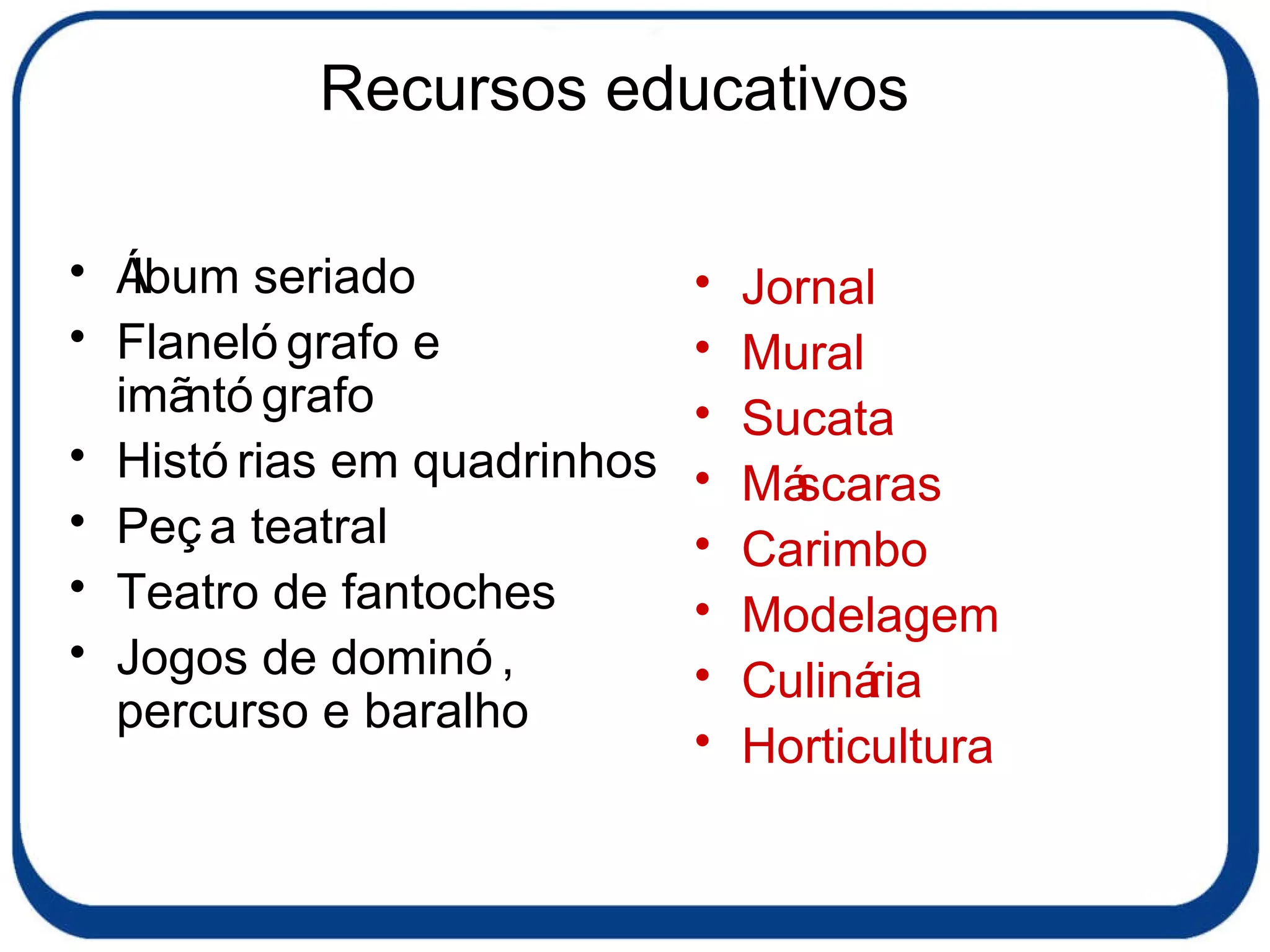 Recursos educativos Álbum seriado Flanelógrafo e imãntógrafo Histórias em quadrinhos Peça teatral Teatro de fantoches Jogos de dominó, percurso e baralho Jornal Mural Sucata Máscaras Carimbo Modelagem Culinária Horticultura 