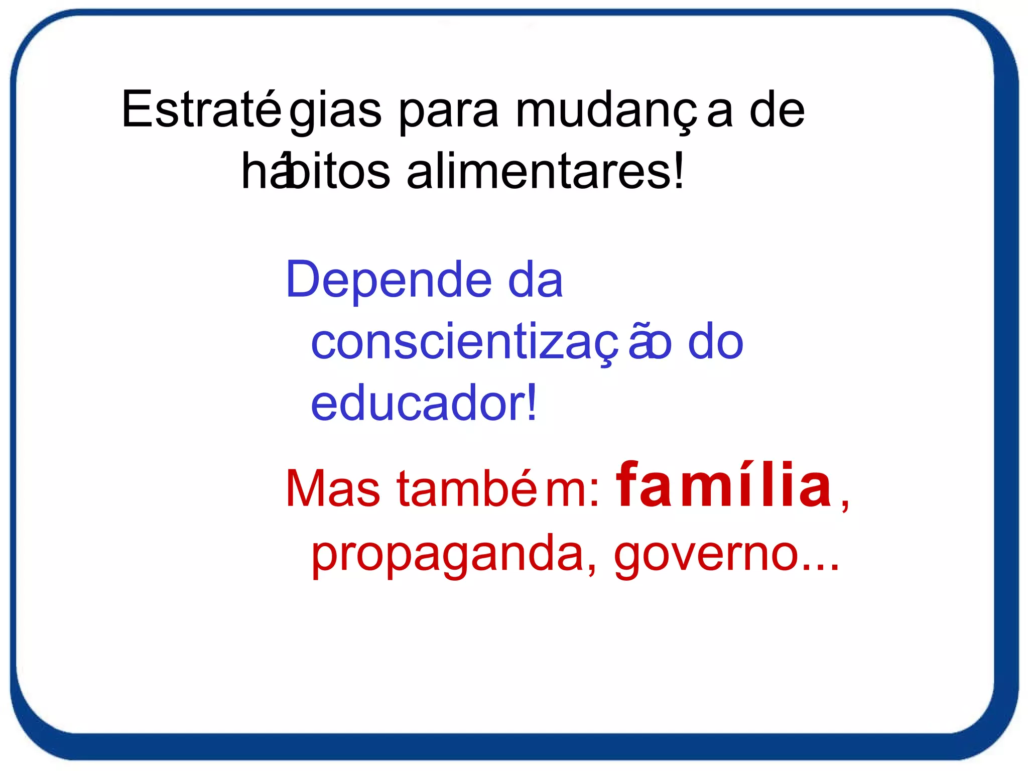 Estratégias para mudança de hábitos alimentares! Depende da conscientização do educador!  Mas também:  família , propaganda, governo... 