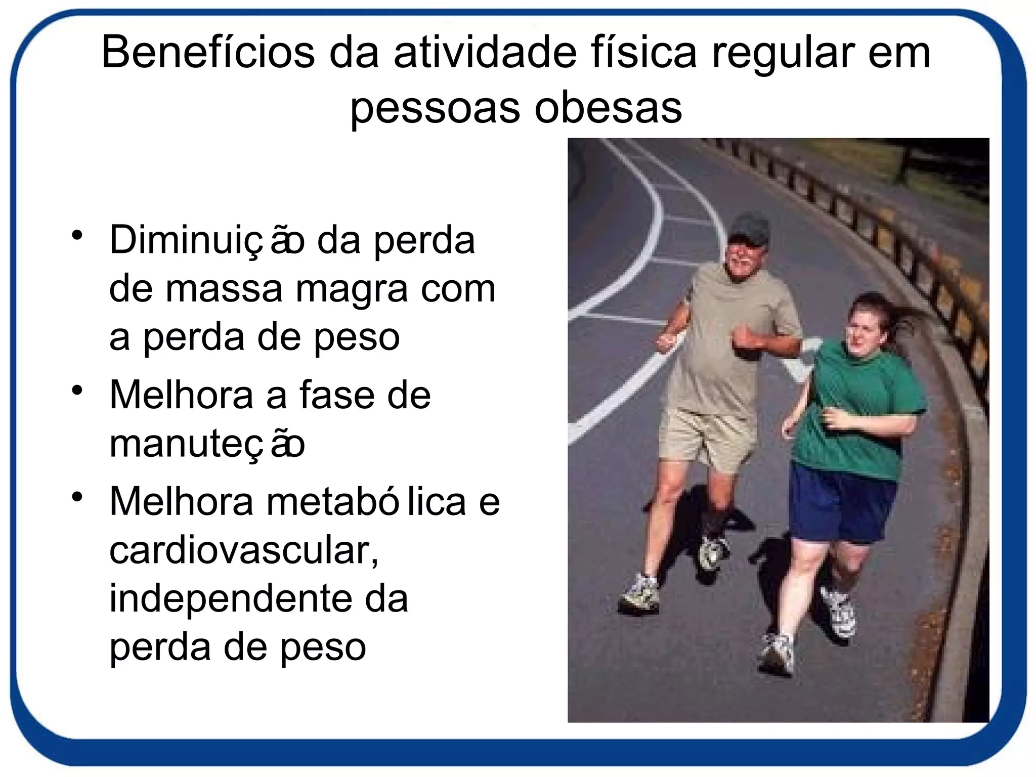 Benefícios da atividade física regular em pessoas obesas Diminuição da perda de massa magra com a perda de peso  Melhora a fase de manuteção Melhora metabólica e cardiovascular, independente da perda de peso 