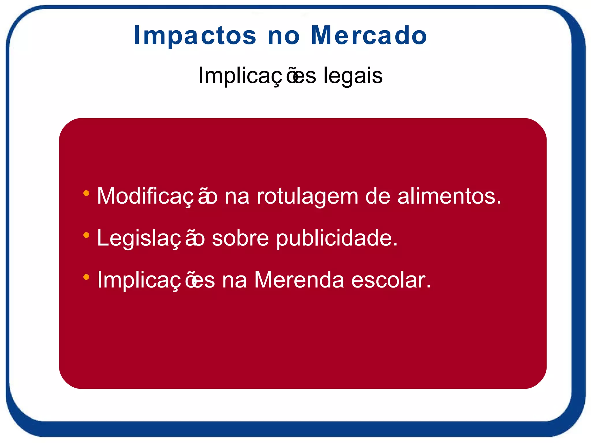 Implicações legais Impactos no Mercado Modificação na rotulagem de alimentos. Legislação sobre publicidade. Implicações na Merenda escolar. 