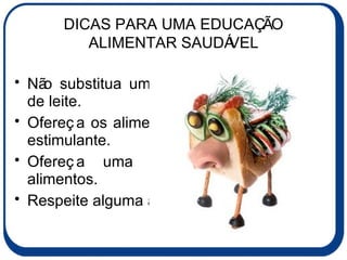 DICAS PARA UMA EDUCAÇÃO ALIMENTAR SAUDÁVEL Não substitua uma refeição por um copo de leite. Ofereça os alimentos à criança de forma estimulante. Ofereça uma grande variedade de alimentos. Respeite alguma aversão alimentar. 