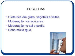 Dieta rica em grãos, vegetais e frutas. Moderação nos açúcares. Moderação no sal e sódio. Beba muita água. ESCOLHAS 
