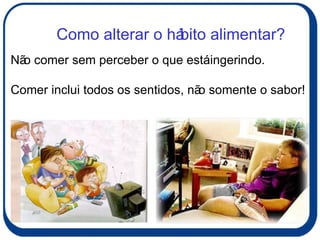 Não comer sem perceber o que está ingerindo. Comer inclui todos os sentidos, não somente o sabor! Como alterar o hábito alimentar? 