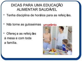DICAS PARA UMA EDUCAÇÃO ALIMENTAR SAUDÁVEL Tenha disciplina de horários para as refeições. Não torne as guloseimas um hábito.   Ofereça as refeições à mesa e com toda a família. um prêmio 