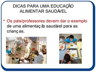 DICAS PARA UMA EDUCAÇÃO ALIMENTAR SAUDÁVEL Os pais/professores devem dar o exemplo  de uma alimentação saudável para as crianças. 