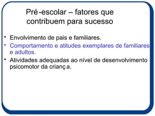 Pré-escolar – fatores que contribuem para sucesso Envolvimento de pais e familiares. Comportamento e atitudes exemplares de familiares e adultos. Atividades adequadas ao nível de desenvolvimento psicomotor da criança. 