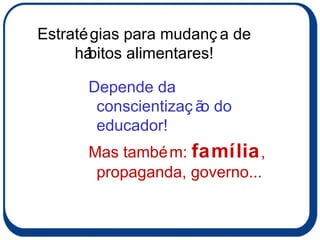 Estratégias para mudança de hábitos alimentares! Depende da conscientização do educador!  Mas também:  família , propaganda, governo... 