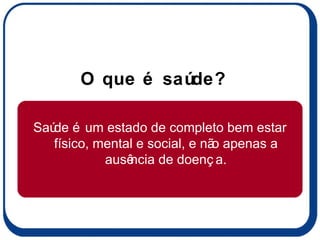 O que é saúde? Saúde é um estado de completo bem estar físico, mental e social, e não apenas a ausência de doença. 