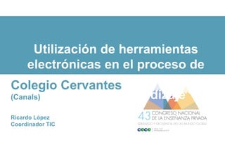 Utilización de herramientas
electrónicas en el proceso de
enseñanza aprendizaje proceso
Enseñanza aprendizaje
Colegio Cervantes
(Canals)
Ricardo López
Coordinador TIC
 