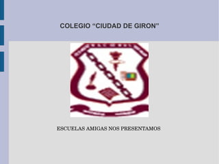 COLEGIO “CIUDAD DE GIRON”




                               ESCUELAS AMIGAS NOS PRESENTAMOS
 
