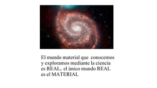 El mundo material que conocemos
y exploramos mediante la ciencia
es REAL; el único mundo REAL
es el MATERIAL
 