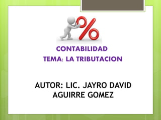 AUTOR: LIC. JAYRO DAVID
AGUIRRE GOMEZ
CONTABILIDAD
TEMA: LA TRIBUTACION
 