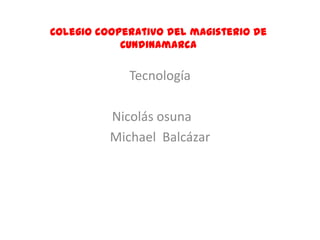 Colegio cooperativo del magisterio de
            Cundinamarca

             Tecnología

          Nicolás osuna
          Michael Balcázar
 