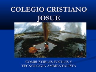 COLEGIO CRISTIANO
      JOSUE




    COMBUSTIBLES FOCILES Y
  TECNOLOGIA AMBIENTALISTA
 