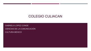 COLEGIO CULIACAN
GABRIELA LOPEZ CONDE
CIENCIAS DE LA COMUNICACIÓN
CULTURA MEXICO

 