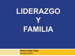 LIDERAZGO 
Y 
FAMILIA 
Álvaro Uribe Vélez 
Octubre 2012 
 