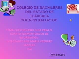 TEMA:CUESTIONARIO GUIA PARA EL CUARTO EXAMEN PARCIAL DE INFORMÁTICA I INTEGRANTE:ANA MARIA VAZQUEZ SANCHEZ 102 COLEGIO DE BACHILERES DEL ESTADO DE TLAXCALA COBAT19 XALOZTOC  23/ENERO/2012 