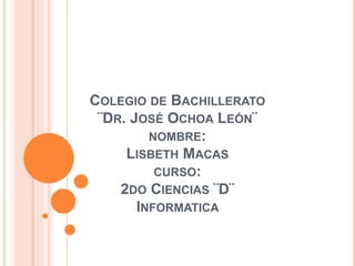 COLEGIO DE BACHILLERATO
¨DR. JOSÉ OCHOA LEÓN¨
NOMBRE:
LISBETH MACAS
CURSO:
2DO CIENCIAS ¨D¨
INFORMATICA
 