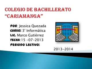 Por: Jessica Quezada
Curso: 3° Informática
Lic. Marco Gutiérrez
Fecha:15 -07-2013
Periodo Lectivo:
2013-2014
 