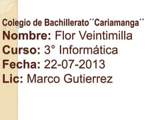 Colegio de Bachillerato´´Cariamanga´´
Nombre: Flor Veintimilla
Curso: 3° Informática
Fecha: 22-07-2013
Lic: Marco Gutierrez
 
