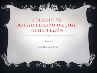 COLEGIO DE
BACHILLERATO DR. JOSÉ
OCHOA LEÓN
Alumno:
Luis Rodríguez Veliz
 