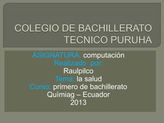 ASIGNATURA: computación
Realizado por:
Raulpilco
Tema: la salud
Curso: primero de bachillerato
Quìmiag – Ecuador
2013
 