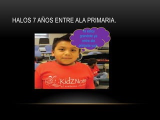 HALOS 7 AÑOS ENTRE ALA PRIMARIA.
                       Ya estoy
                     grandote ya
                       entre ala
                    primaria yupi.
 