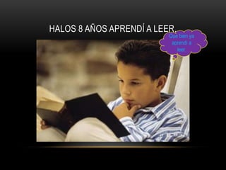 HALOS 8 AÑOS APRENDÍ A LEER.
                          Que bien ya
                           aprendí a
                             leer.
 