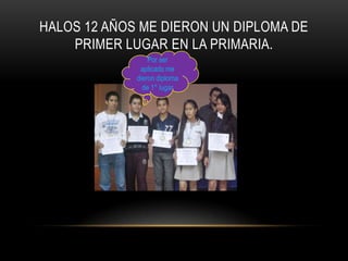 HALOS 12 AÑOS ME DIERON UN DIPLOMA DE
    PRIMER LUGAR EN LA PRIMARIA.
                 Por ser
              aplicado me
             dieron diploma
               de 1° lugar
 