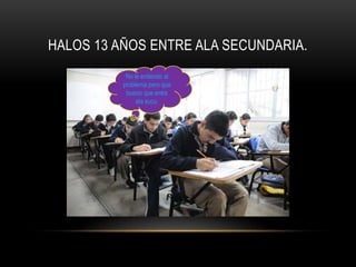 HALOS 13 AÑOS ENTRE ALA SECUNDARIA.
           No le entiendo al
          problema pero que
           bueno que entre
               ala sucu.
 